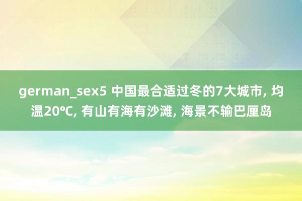 german_sex5 中国最合适过冬的7大城市， 均温20℃， 有山有海有沙滩， 海景不输巴厘岛