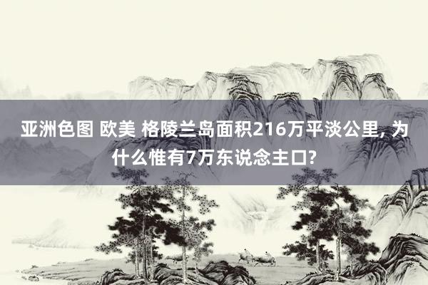 亚洲色图 欧美 格陵兰岛面积216万平淡公里， 为什么惟有7万东说念主口?