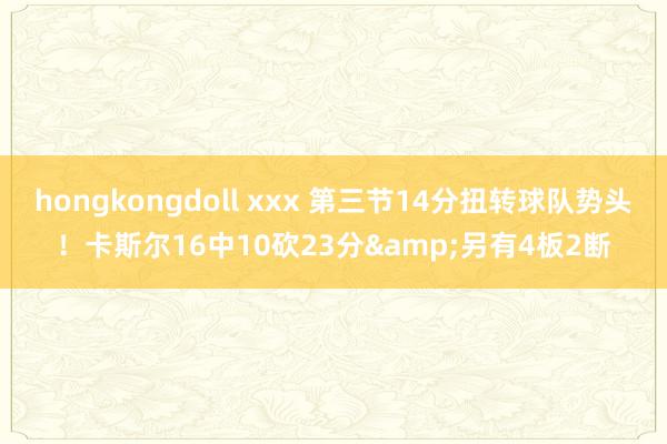 hongkongdoll xxx 第三节14分扭转球队势头！卡斯尔16中10砍23分&另有4板2断