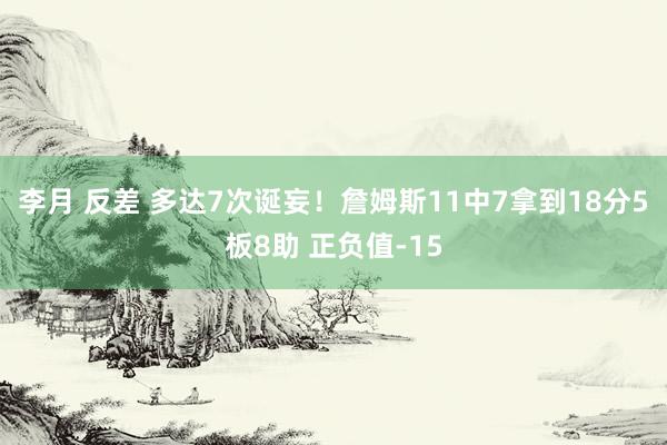 李月 反差 多达7次诞妄！詹姆斯11中7拿到18分5板8助 正负值-15