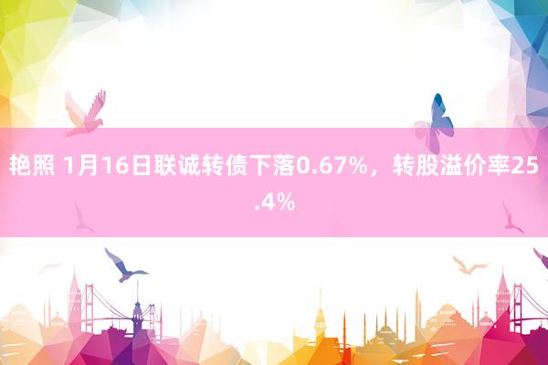 艳照 1月16日联诚转债下落0.67%，转股溢价率25.4%