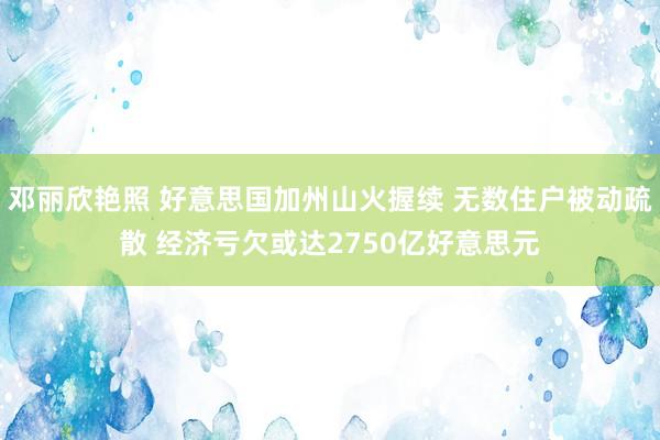 邓丽欣艳照 好意思国加州山火握续 无数住户被动疏散 经济亏欠或达2750亿好意思元